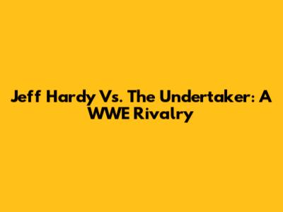 Jeff Hardy Vs. The Undertaker: A WWE Rivalry