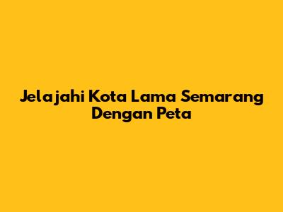 Jelajahi Kota Lama Semarang Dengan Peta