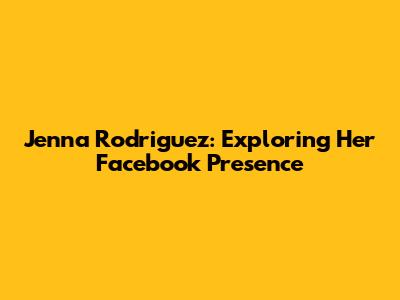Jenna Rodriguez: Exploring Her Facebook Presence