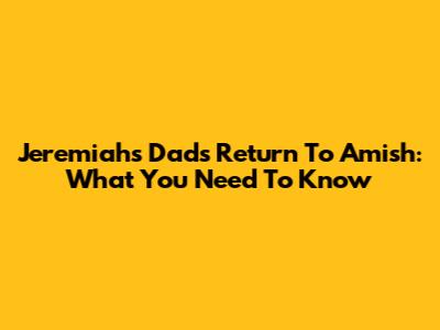 Jeremiah's Dad's Return To Amish: What You Need To Know