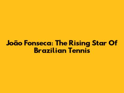 João Fonseca: The Rising Star Of Brazilian Tennis