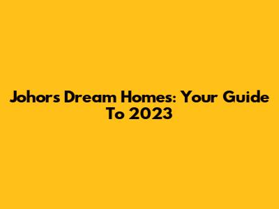 Johor's Dream Homes: Your Guide To 2023
