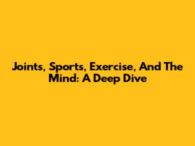 Joints, Sports, Exercise, And The Mind: A Deep Dive