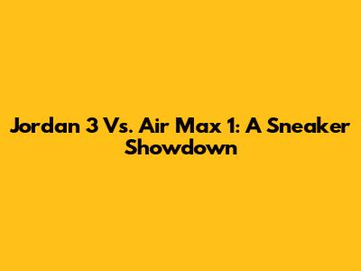 Jordan 3 Vs. Air Max 1: A Sneaker Showdown