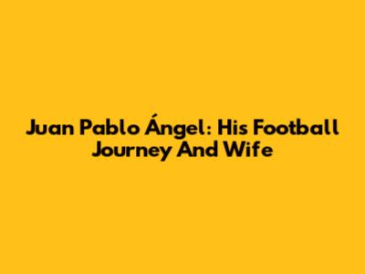 Juan Pablo Ángel: His Football Journey And Wife