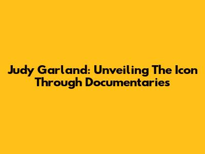 Judy Garland: Unveiling The Icon Through Documentaries