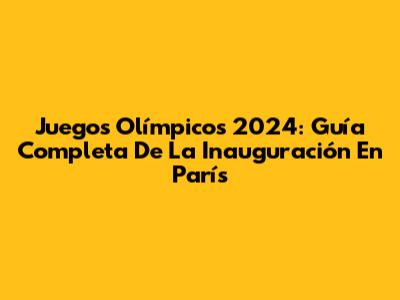 Juegos Olímpicos 2024: Guía Completa De La Inauguración En París
