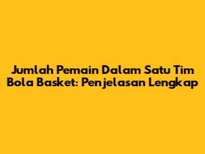 Jumlah Pemain Dalam Satu Tim Bola Basket: Penjelasan Lengkap