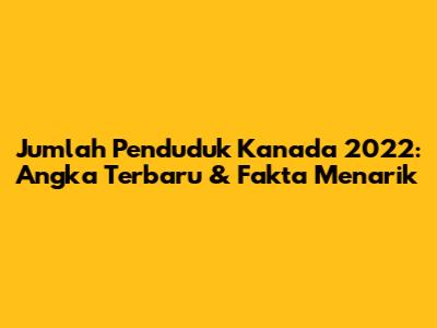 Jumlah Penduduk Kanada 2022: Angka Terbaru & Fakta Menarik