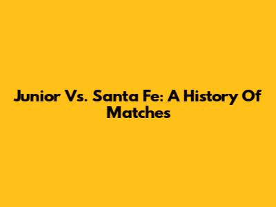 Junior Vs. Santa Fe: A History Of Matches