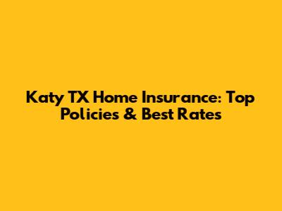 Katy TX Home Insurance: Top Policies & Best Rates