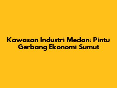 Kawasan Industri Medan: Pintu Gerbang Ekonomi Sumut