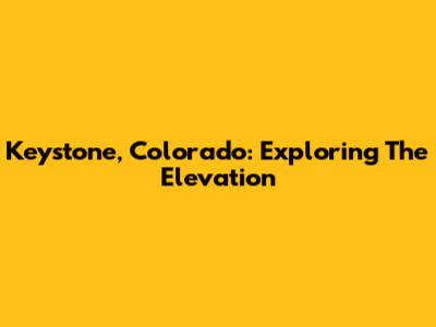 Keystone, Colorado: Exploring The Elevation