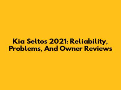 Kia Seltos 2021: Reliability, Problems, And Owner Reviews