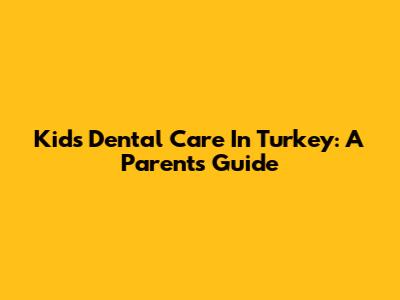 Kids' Dental Care In Turkey: A Parent's Guide