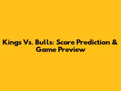 Kings Vs. Bulls: Score Prediction & Game Preview