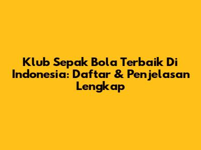 Klub Sepak Bola Terbaik Di Indonesia: Daftar & Penjelasan Lengkap
