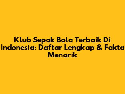 Klub Sepak Bola Terbaik Di Indonesia: Daftar Lengkap & Fakta Menarik