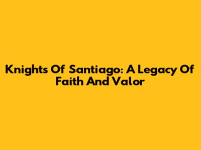 Knights Of Santiago: A Legacy Of Faith And Valor
