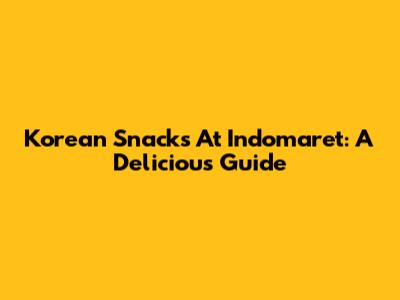 Korean Snacks At Indomaret: A Delicious Guide