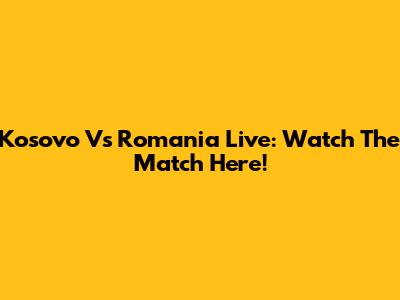 Kosovo Vs Romania Live: Watch The Match Here!
