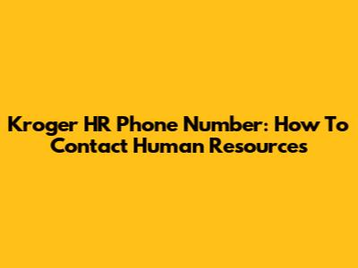 Kroger HR Phone Number: How To Contact Human Resources
