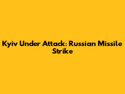 Kyiv Under Attack: Russian Missile Strike