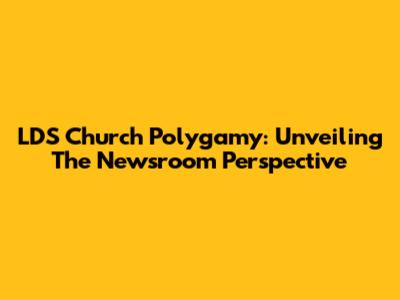 LDS Church Polygamy: Unveiling The Newsroom Perspective
