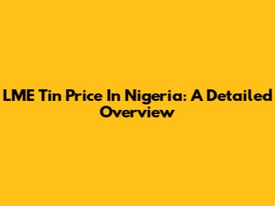 LME Tin Price In Nigeria: A Detailed Overview