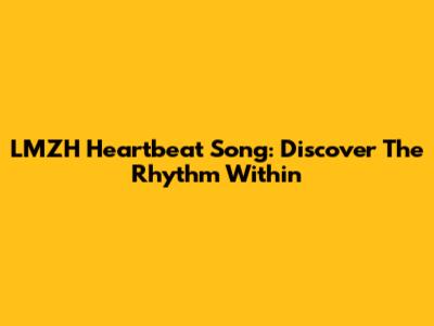 LMZH Heartbeat Song: Discover The Rhythm Within