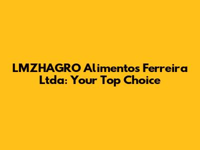 LMZHAGRO Alimentos Ferreira Ltda: Your Top Choice