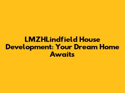 LMZHLindfield House Development: Your Dream Home Awaits