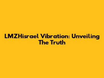 LMZHisrael Vibration: Unveiling The Truth