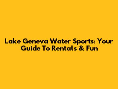 Lake Geneva Water Sports: Your Guide To Rentals & Fun