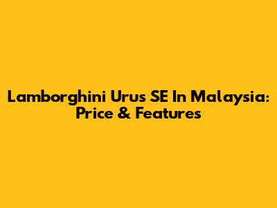 Lamborghini Urus SE In Malaysia: Price & Features
