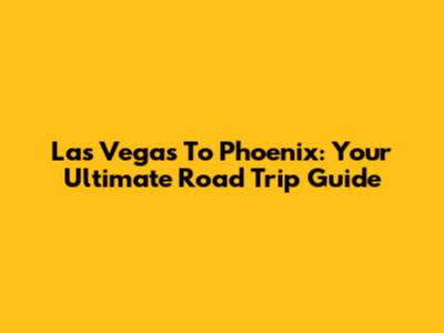 Las Vegas To Phoenix: Your Ultimate Road Trip Guide