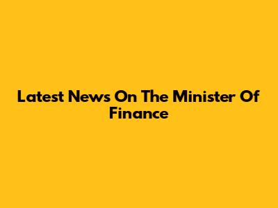 Latest News On The Minister Of Finance