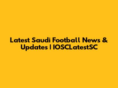 Latest Saudi Football News & Updates | IOSCLatestSC