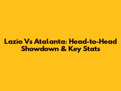 Lazio Vs Atalanta: Head-to-Head Showdown & Key Stats