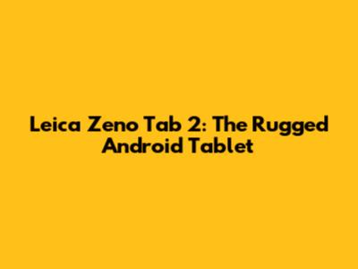 Leica Zeno Tab 2: The Rugged Android Tablet