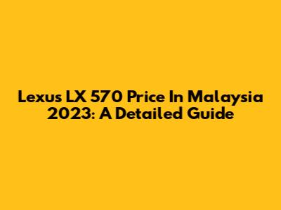Lexus LX 570 Price In Malaysia 2023: A Detailed Guide