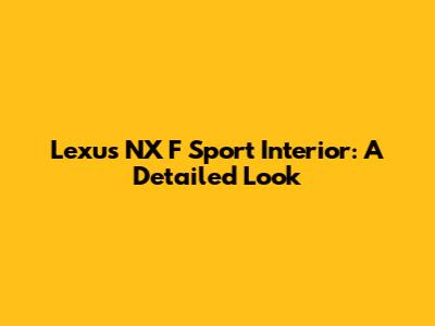 Lexus NX F Sport Interior: A Detailed Look