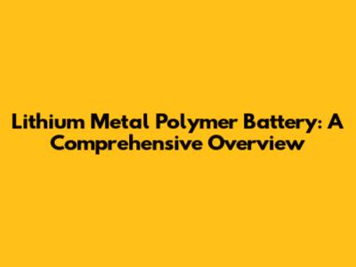 Lithium Metal Polymer Battery: A Comprehensive Overview