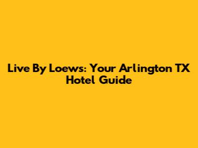Live By Loews: Your Arlington TX Hotel Guide