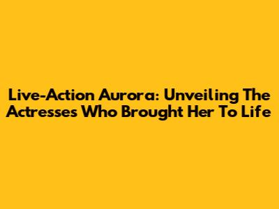 Live-Action Aurora: Unveiling The Actresses Who Brought Her To Life