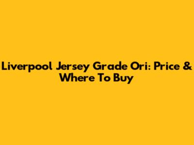 Liverpool Jersey Grade Ori: Price & Where To Buy