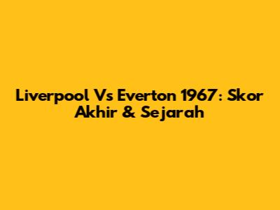 Liverpool Vs Everton 1967: Skor Akhir & Sejarah