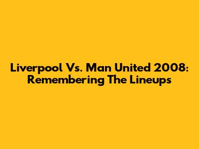 Liverpool Vs. Man United 2008: Remembering The Lineups