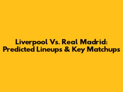 Liverpool Vs. Real Madrid: Predicted Lineups & Key Matchups