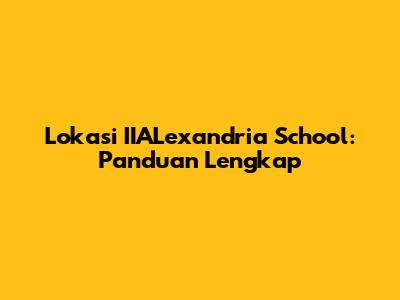 Lokasi IIALexandria School: Panduan Lengkap